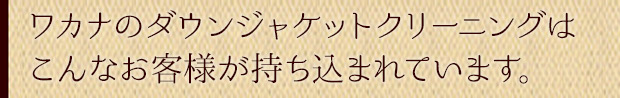 ワカナのダウンジャケットクリーニングはこんなお客様が持ち込まれています。