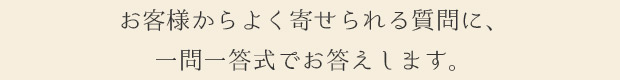 お客様から寄せられる質問に、一問一答式でお答えします。