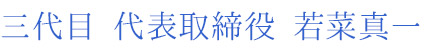 三代目　代表取締役　若菜真一