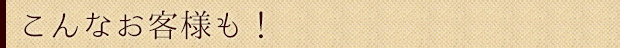 こんなお客さまも！