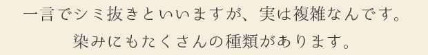 一言でシミ抜きといいますが、実は複雑なんです。シミにもたくさんの種類があります。
