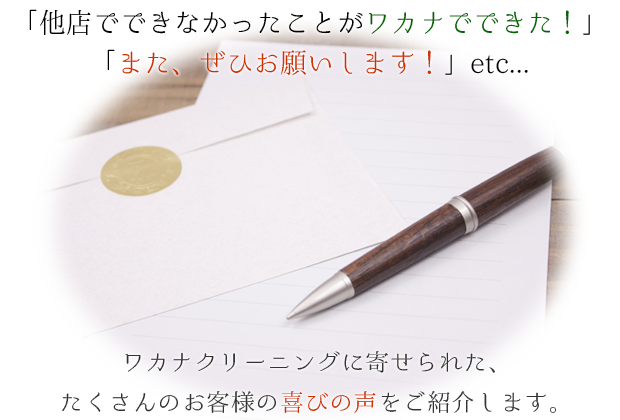 「他店でできなかったことが、ワカナでできた！」「また、ぜひお願いします！」など、ワカナクリーニングに寄せられたたくさんのお客様の喜びの声をご紹介します。